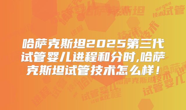 哈萨克斯坦2025第三代试管婴儿进程和分时,哈萨克斯坦试管技术怎么样！