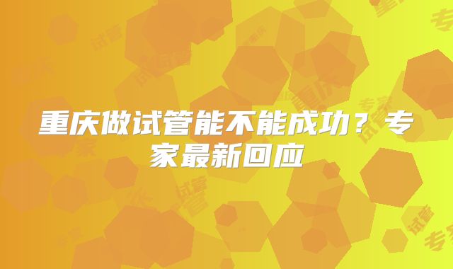 重庆做试管能不能成功？专家最新回应
