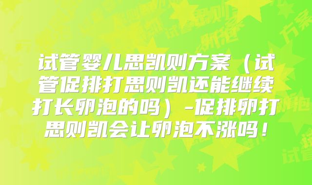 试管婴儿思凯则方案（试管促排打思则凯还能继续打长卵泡的吗）-促排卵打思则凯会让卵泡不涨吗！