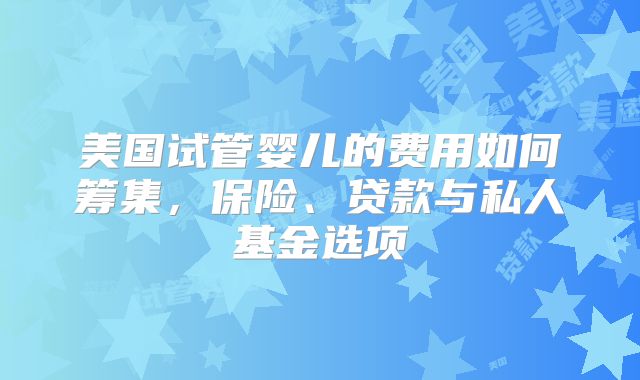 美国试管婴儿的费用如何筹集，保险、贷款与私人基金选项