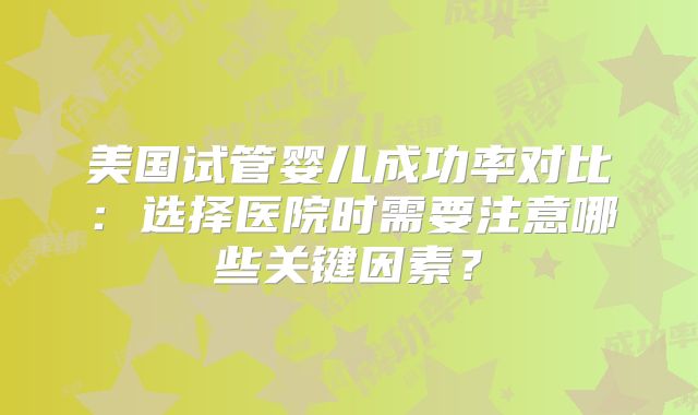 美国试管婴儿成功率对比：选择医院时需要注意哪些关键因素？