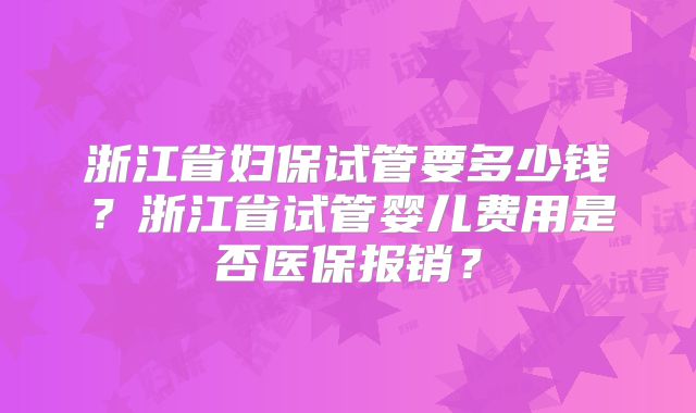 浙江省妇保试管要多少钱？浙江省试管婴儿费用是否医保报销？