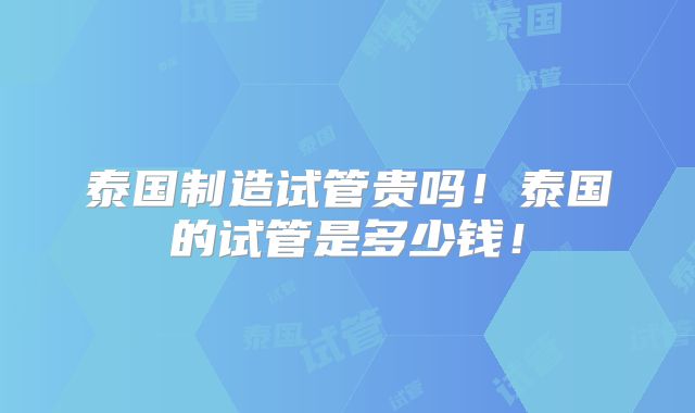 泰国制造试管贵吗！泰国的试管是多少钱！