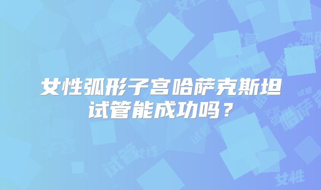 女性弧形子宫哈萨克斯坦试管能成功吗？