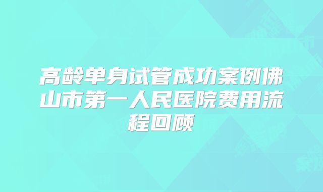 高龄单身试管成功案例佛山市第一人民医院费用流程回顾
