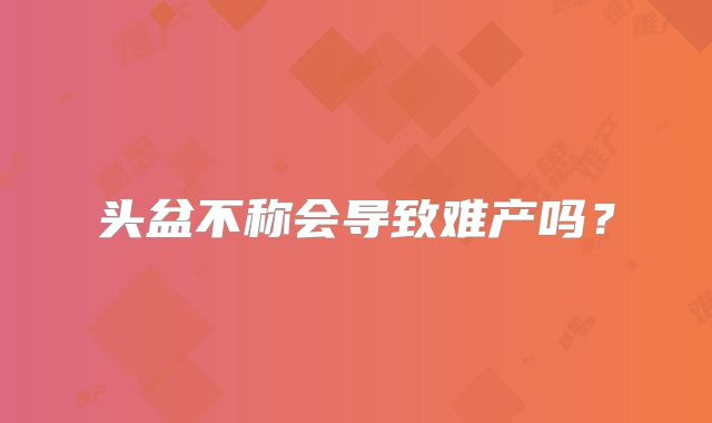 头盆不称会导致难产吗?