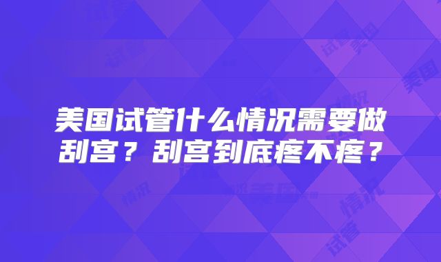 美国试管什么情况需要做刮宫？刮宫到底疼不疼？