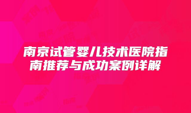 南京试管婴儿技术医院指南推荐与成功案例详解