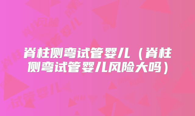 脊柱侧弯试管婴儿（脊柱侧弯试管婴儿风险大吗）