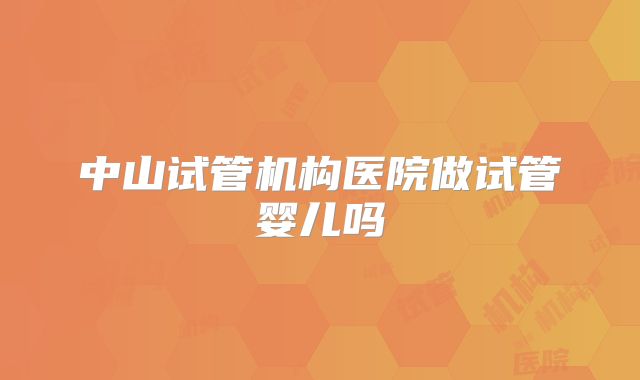 中山试管机构医院做试管婴儿吗