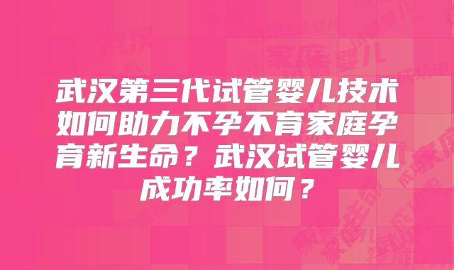 武汉第三代试管婴儿技术如何助力不孕不育家庭孕育新生命？武汉试管婴儿成功率如何？
