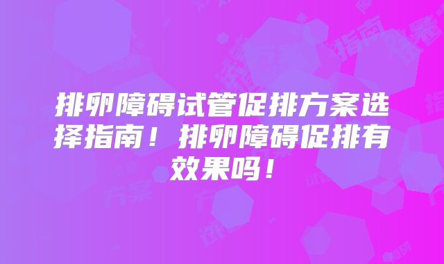 排卵障碍试管促排方案选择指南！排卵障碍促排有效果吗！