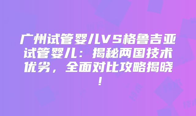 广州试管婴儿VS格鲁吉亚试管婴儿：揭秘两国技术优劣，全面对比攻略揭晓！