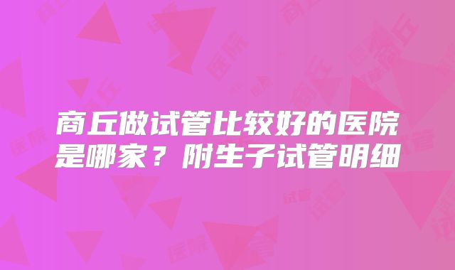 商丘做试管比较好的医院是哪家？附生子试管明细