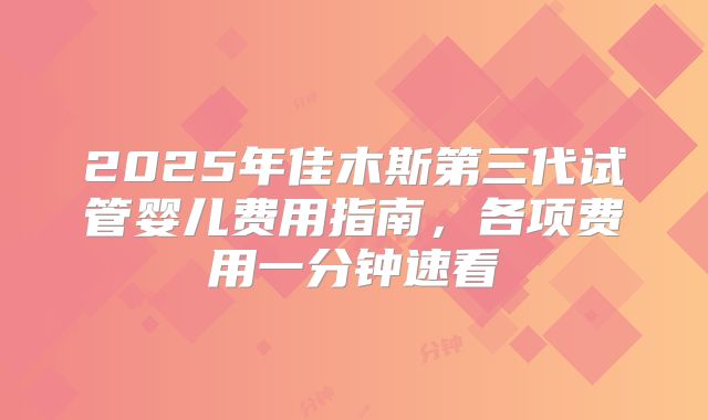 2025年佳木斯第三代试管婴儿费用指南，各项费用一分钟速看
