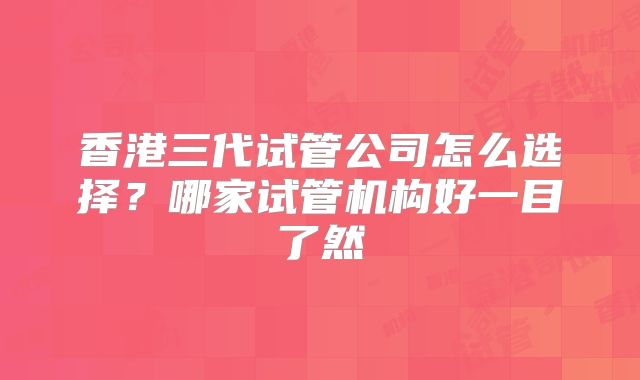 香港三代试管公司怎么选择?哪家试管机构好一目了然