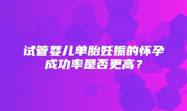 试管婴儿单胎妊娠的怀孕成功率是否更高?