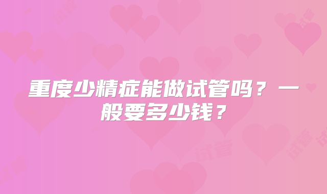 重度少精症能做试管吗？一般要多少钱？