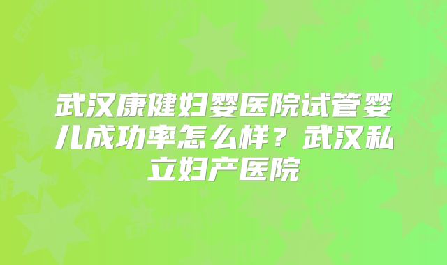 武汉康健妇婴医院试管婴儿成功率怎么样？武汉私立妇产医院