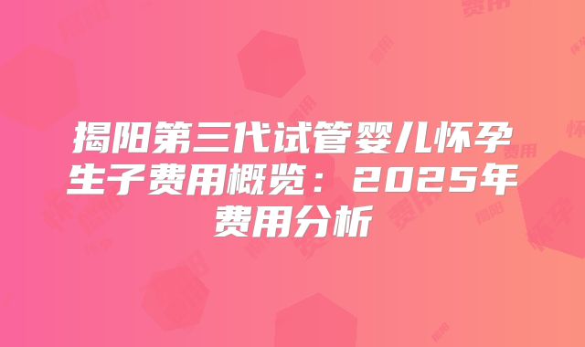 揭阳第三代试管婴儿怀孕生子费用概览：2025年费用分析