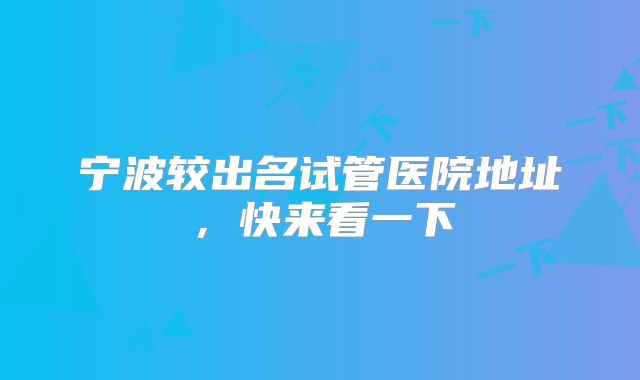 宁波较出名试管医院地址,快来看一下