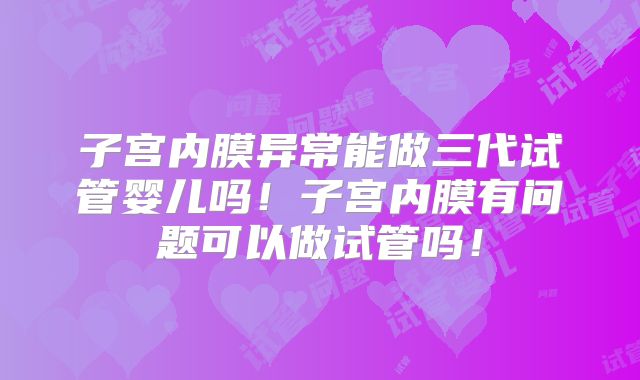 子宫内膜异常能做三代试管婴儿吗！子宫内膜有问题可以做试管吗！