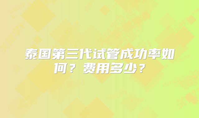 泰国第三代试管成功率如何？费用多少？
