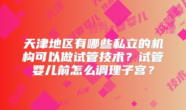 天津地区有哪些私立的机构可以做试管技术？试管婴儿前怎么调理子宫？