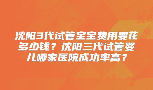 沈阳3代试管宝宝费用要花多少钱？沈阳三代试管婴儿哪家医院成功率高？