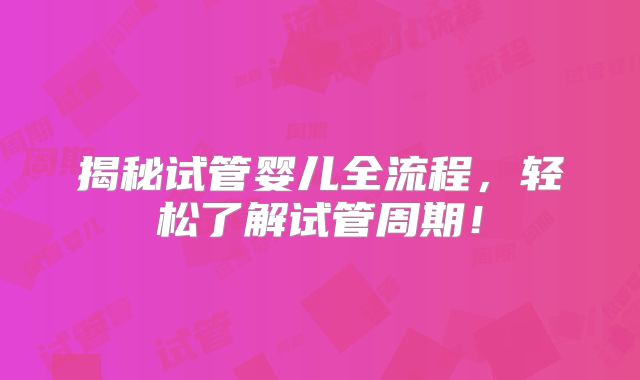 揭秘试管婴儿全流程，轻松了解试管周期！