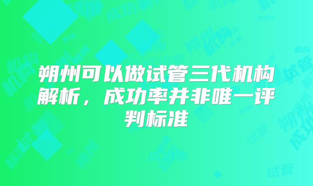 朔州可以做试管三代机构解析，成功率并非唯一评判标准