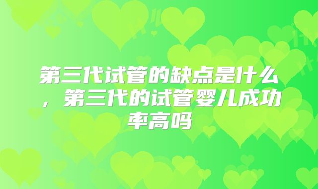 第三代试管的缺点是什么，第三代的试管婴儿成功率高吗