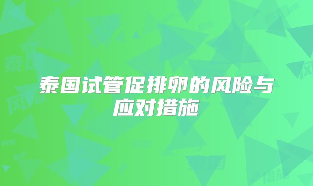 泰国试管促排卵的风险与应对措施