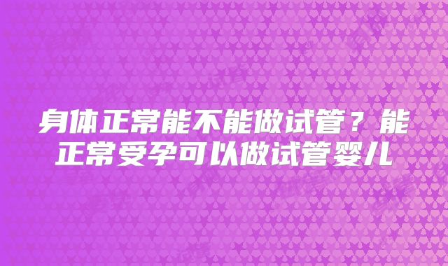 身体正常能不能做试管？能正常受孕可以做试管婴儿