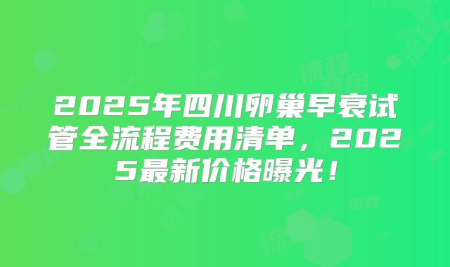 2025年四川卵巢早衰试管全流程费用清单，2025最新价格曝光！