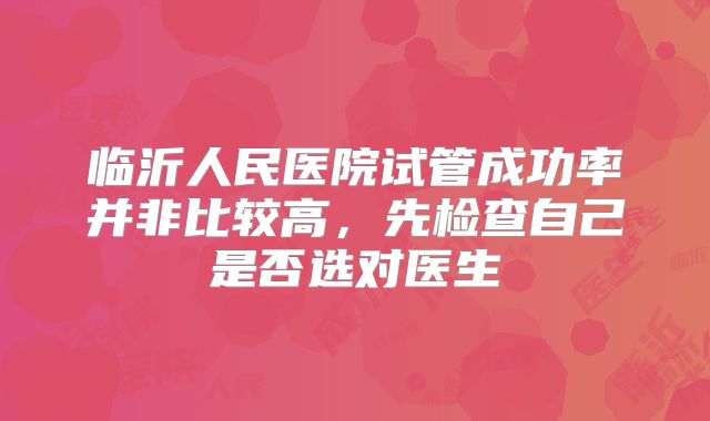 临沂人民医院试管成功率并非比较高，先检查自己是否选对医生