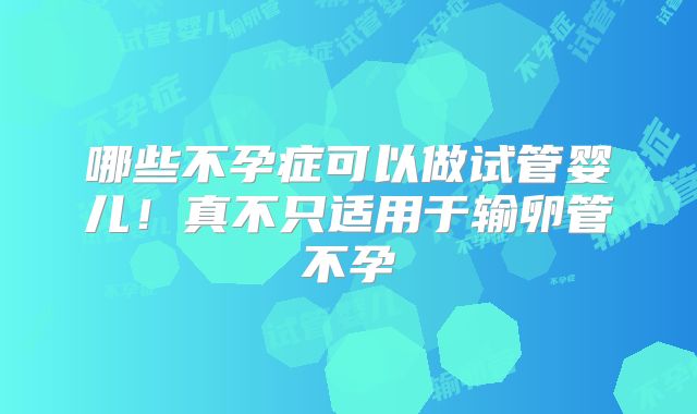 哪些不孕症可以做试管婴儿!真不只适用于输卵管不孕