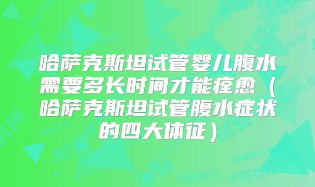哈萨克斯坦试管婴儿腹水需要多长时间才能痊愈（哈萨克斯坦试管腹水症状的四大体征）