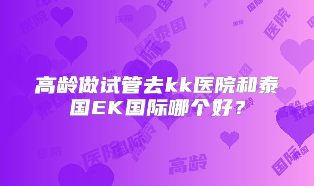 高龄做试管去kk医院和泰国EK国际哪个好?