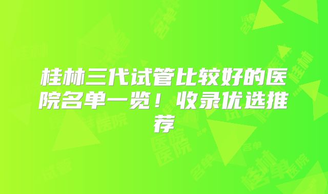 桂林三代试管比较好的医院名单一览！收录优选推荐