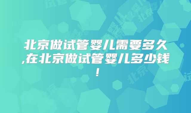 北京做试管婴儿需要多久,在北京做试管婴儿多少钱！