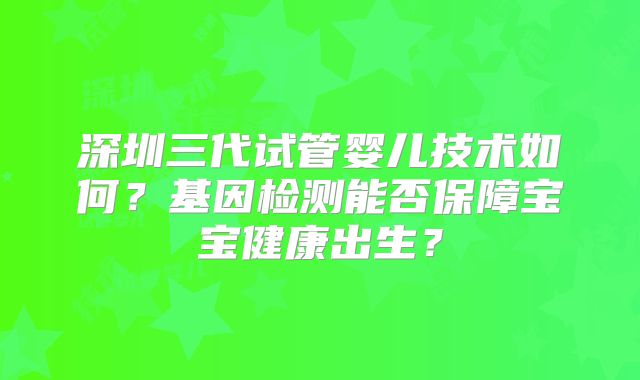 深圳三代试管婴儿技术如何？基因检测能否保障宝宝健康出生？