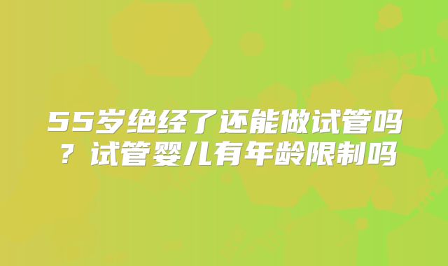 55岁绝经了还能做试管吗?试管婴儿有年龄限制吗