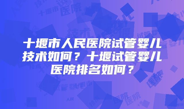 十堰市人民医院试管婴儿技术如何?十堰试管婴儿医院排名如何?