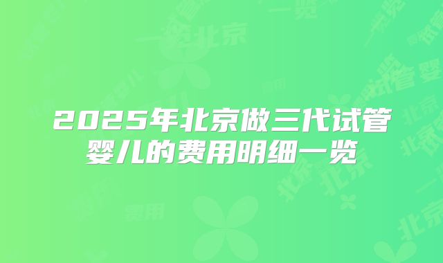 2025年北京做三代试管婴儿的费用明细一览