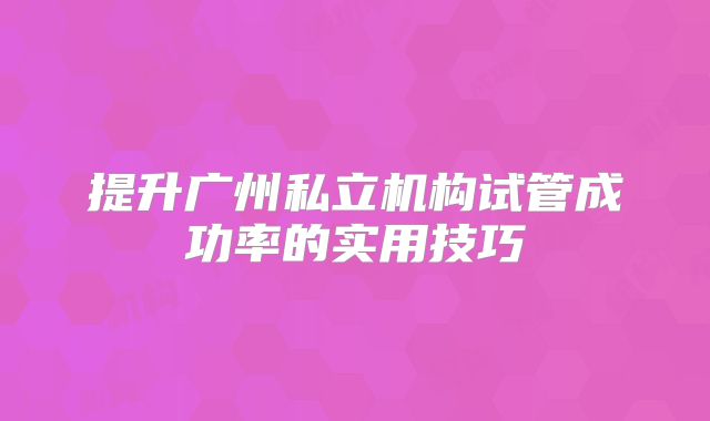 提升广州私立机构试管成功率的实用技巧