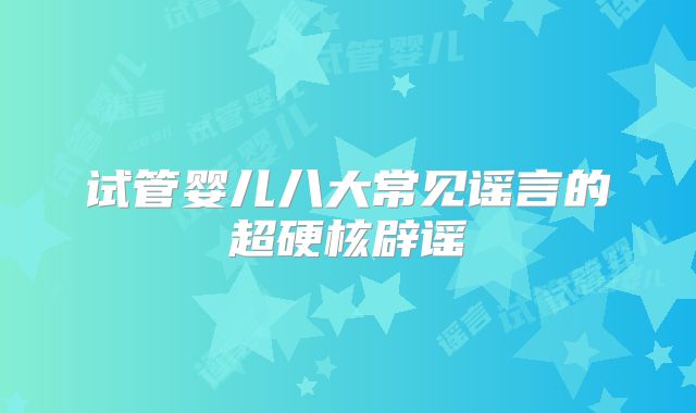 试管婴儿八大常见谣言的超硬核辟谣