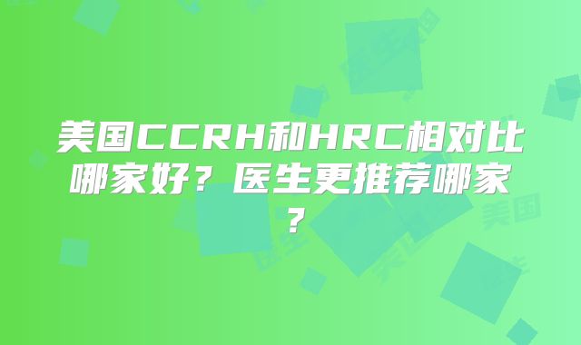美国CCRH和HRC相对比哪家好?医生更推荐哪家?