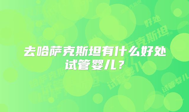 去哈萨克斯坦有什么好处试管婴儿？