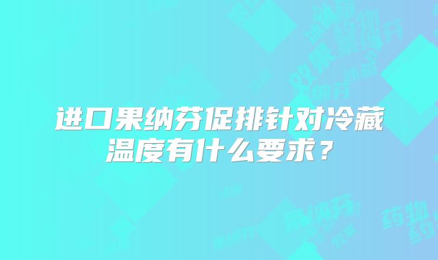 进口果纳芬促排针对冷藏温度有什么要求?